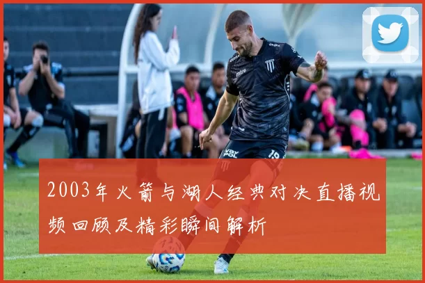 2003年火箭与湖人经典对决直播视频回顾及精彩瞬间解析