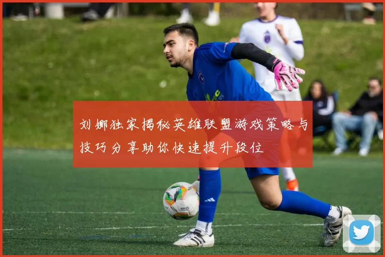 刘娜独家揭秘英雄联盟游戏策略与技巧分享助你快速提升段位