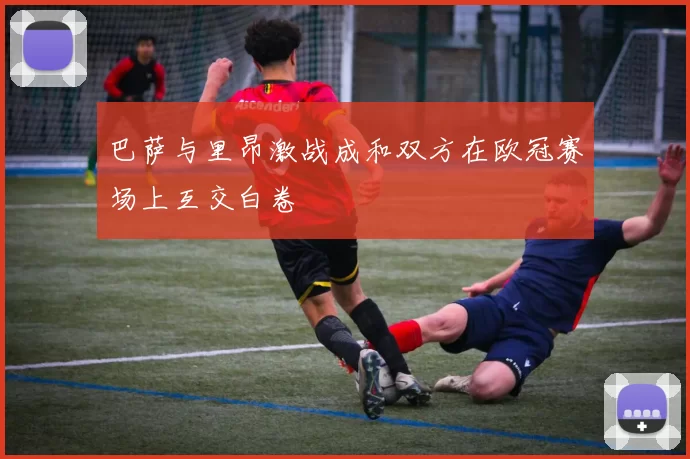巴萨与里昂激战成和双方在欧冠赛场上互交白卷