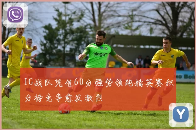 IG战队凭借60分强势领跑精英赛积分榜竞争愈发激烈