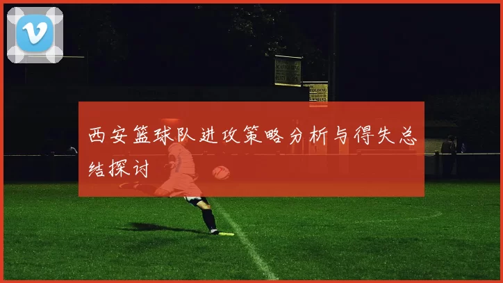 西安篮球队进攻策略分析与得失总结探讨