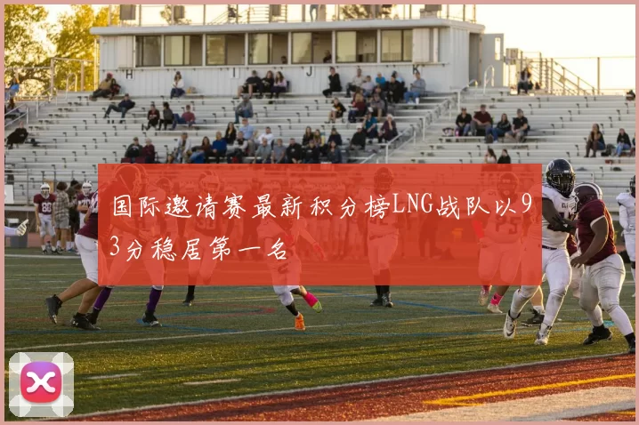 国际邀请赛最新积分榜LNG战队以93分稳居第一名