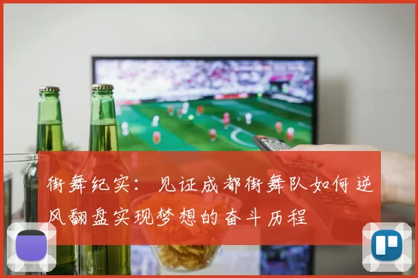 街舞纪实：见证成都街舞队如何逆风翻盘实现梦想的奋斗历程