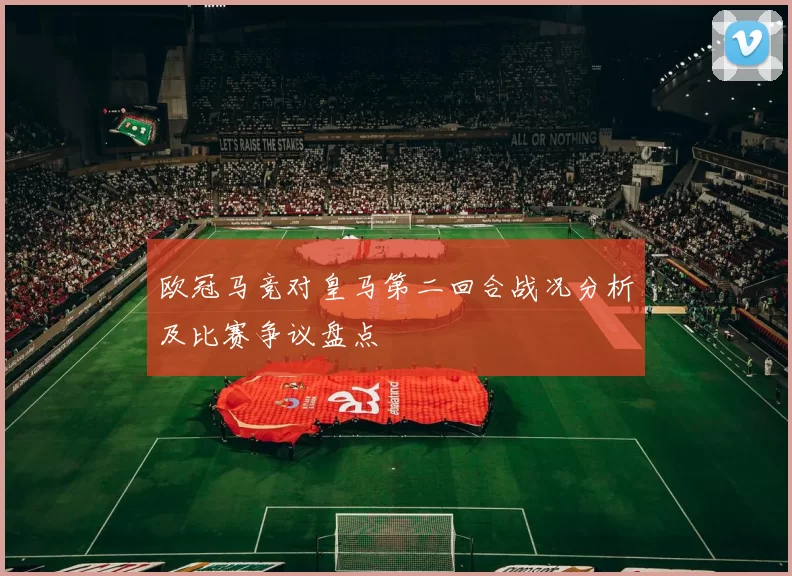 欧冠马竞对皇马第二回合战况分析及比赛争议盘点
