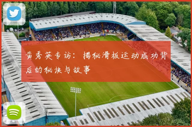 黄秀英专访：揭秘滑板运动成功背后的秘诀与故事