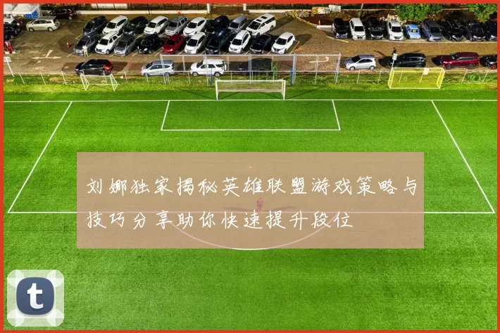 刘娜独家揭秘英雄联盟游戏策略与技巧分享助你快速提升段位