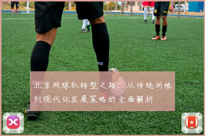 北京网球队转型之路：从传统训练到现代化发展策略的全面解析