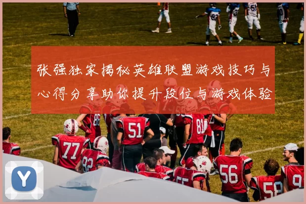 张强独家揭秘英雄联盟游戏技巧与心得分享助你提升段位与游戏体验