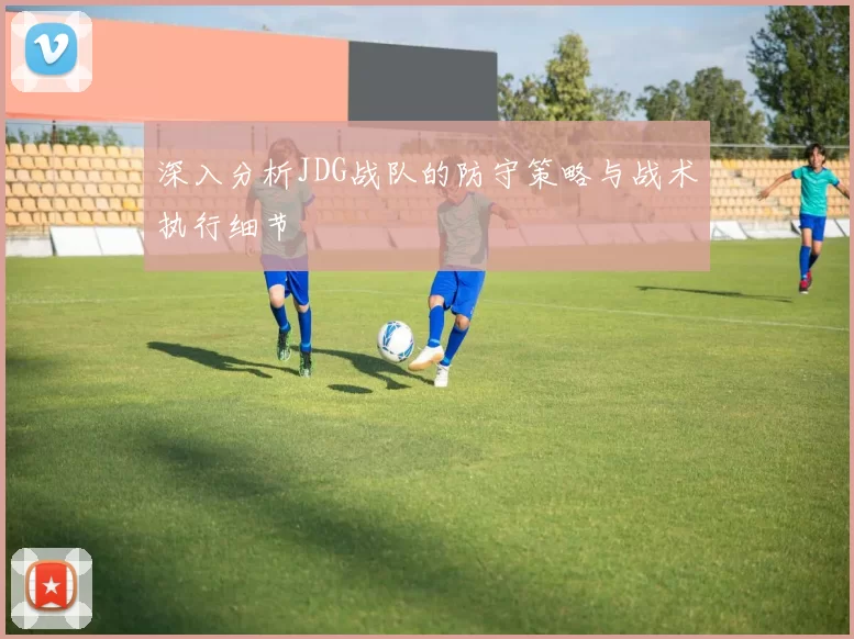 深入分析JDG战队的防守策略与战术执行细节